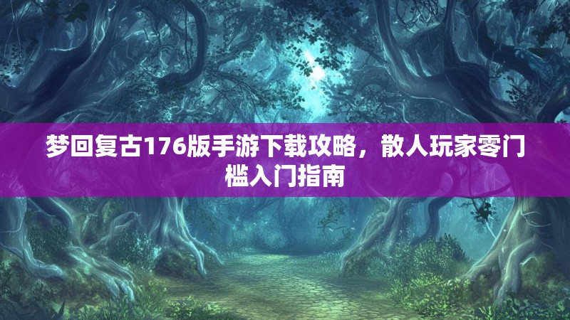梦回复古176版手游下载攻略，散人玩家零门槛入门指南