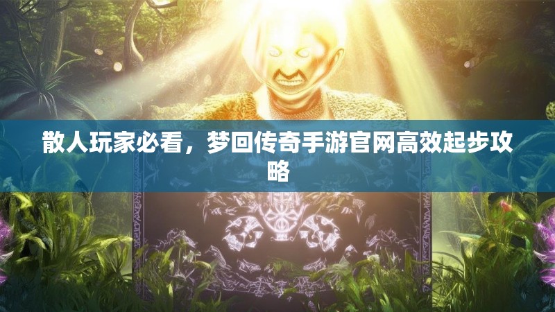 散人玩家必看,梦回传奇手游官网高效起步攻略
