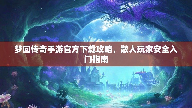 梦回传奇手游官方下载攻略,散人玩家安全入门指南
