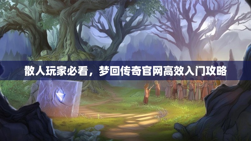 散人玩家必看，梦回传奇官网高效入门攻略