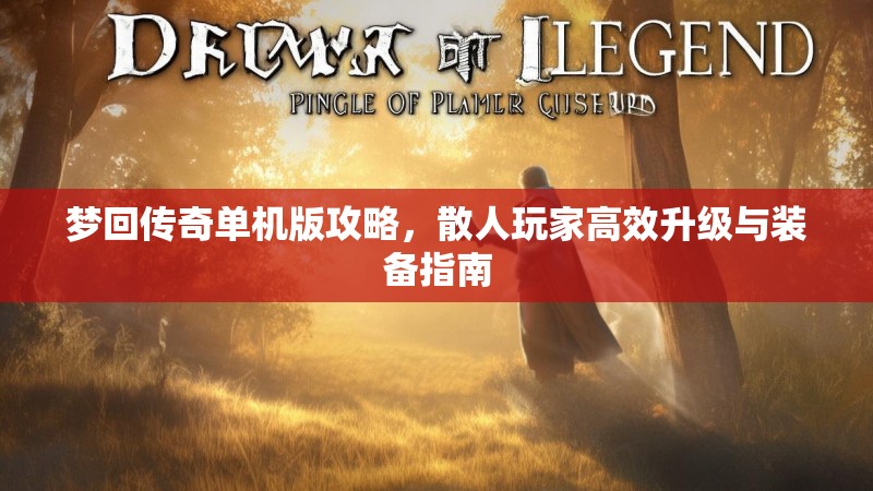 梦回传奇单机版攻略，散人玩家高效升级与装备指南