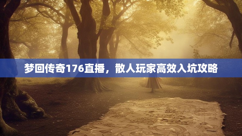 梦回传奇176直播,散人玩家高效入坑攻略