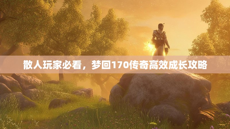 散人玩家必看,梦回170传奇高效成长攻略