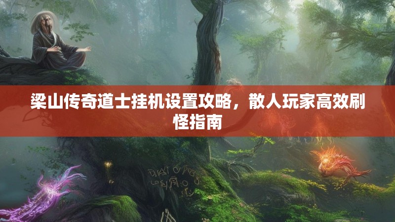 梁山传奇道士挂机设置攻略，散人玩家高效刷怪指南