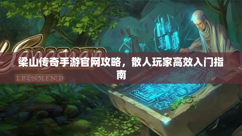 梁山传奇手游官网攻略,散人玩家高效入门指南