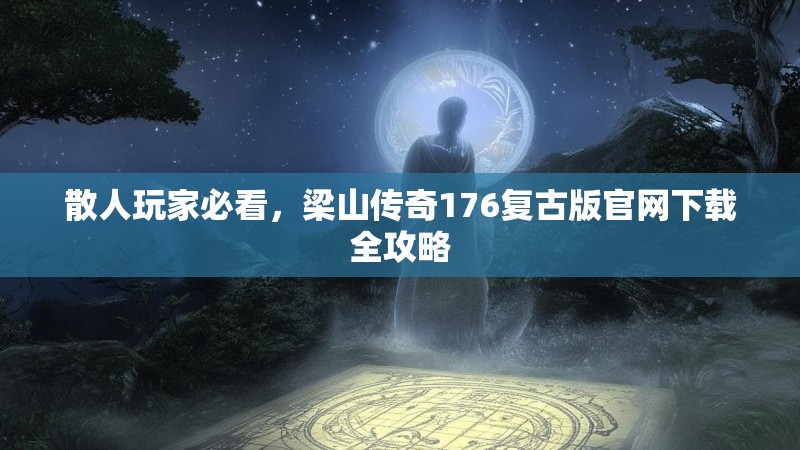 散人玩家必看,梁山传奇176复古版官网下载全攻略