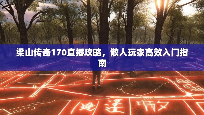 梁山传奇170直播攻略,散人玩家高效入门指南