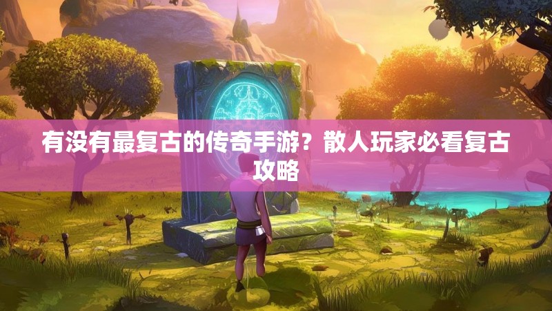 有没有最复古的传奇手游？散人玩家必看复古攻略