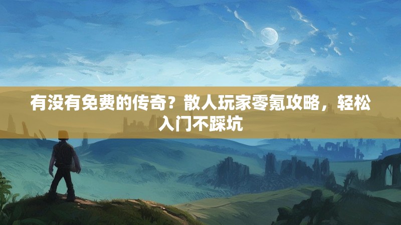 有没有免费的传奇？散人玩家零氪攻略，轻松入门不踩坑