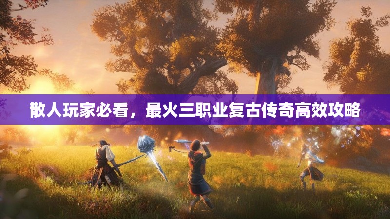 散人玩家必看,最火三职业复古传奇高效攻略