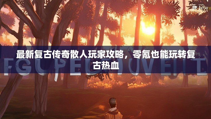 最新复古传奇散人玩家攻略,零氪也能玩转复古热血