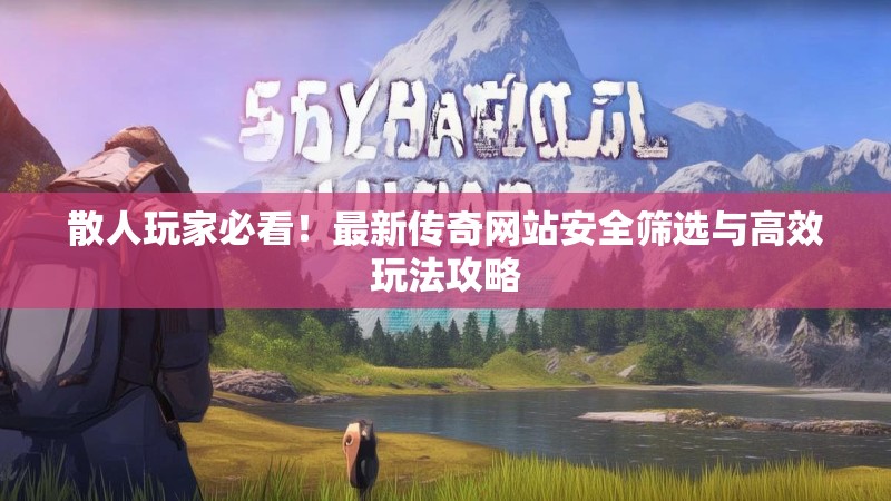 散人玩家必看！最新传奇网站安全筛选与高效玩法攻略