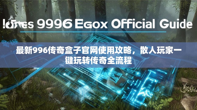 最新996传奇盒子官网使用攻略，散人玩家一键玩转传奇全流程