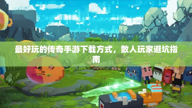 最好玩的传奇手游下载方式，散人玩家避坑指南