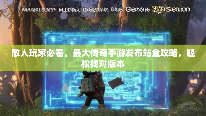 散人玩家必看,最大传奇手游发布站全攻略,轻松找对版本