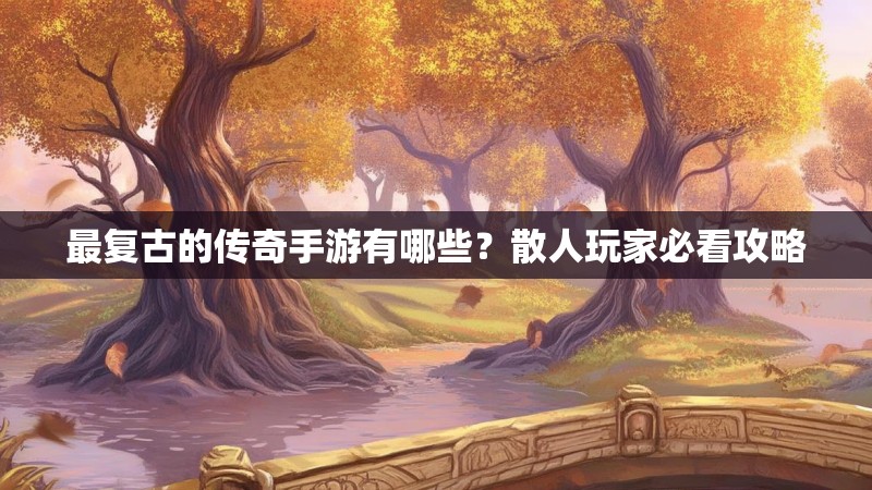 最复古的传奇手游有哪些?散人玩家必看攻略