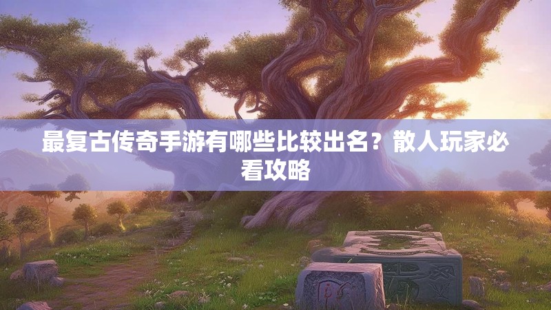 最复古传奇手游有哪些比较出名？散人玩家必看攻略