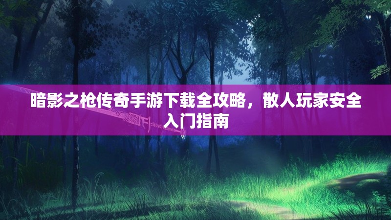 暗影之枪传奇手游下载全攻略，散人玩家安全入门指南