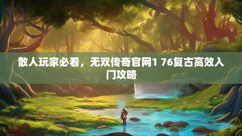 散人玩家必看,无双传奇官网1 76复古高效入门攻略