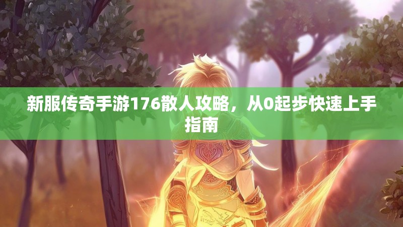 新服传奇手游176散人攻略,从0起步快速上手指南