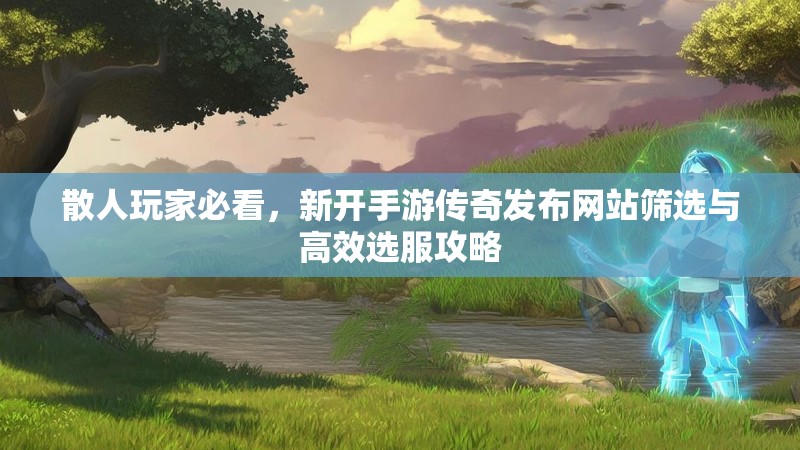 散人玩家必看，新开手游传奇发布网站筛选与高效选服攻略