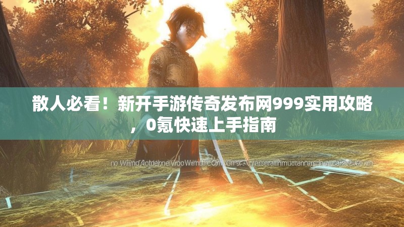 散人必看！新开手游传奇发布网999实用攻略，0氪快速上手指南