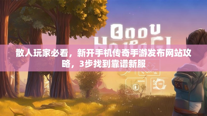 散人玩家必看，新开手机传奇手游发布网站攻略，3步找到靠谱新服