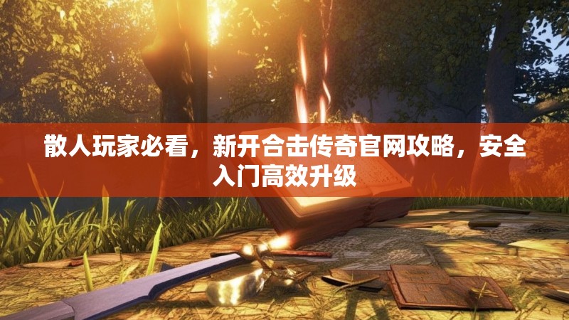 散人玩家必看,新开合击传奇官网攻略,安全入门高效升级
