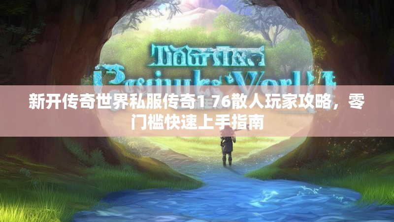 新开传奇世界私服传奇1 76散人玩家攻略，零门槛快速上手指南