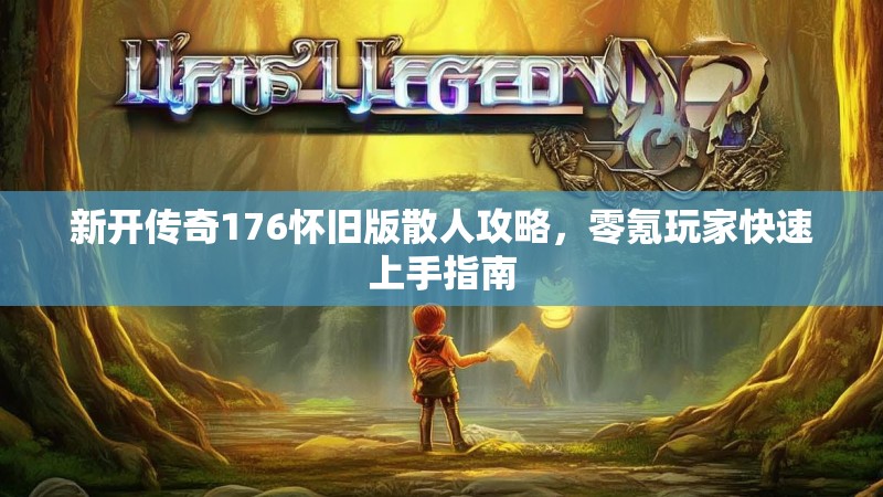 新开传奇176怀旧版散人攻略,零氪玩家快速上手指南