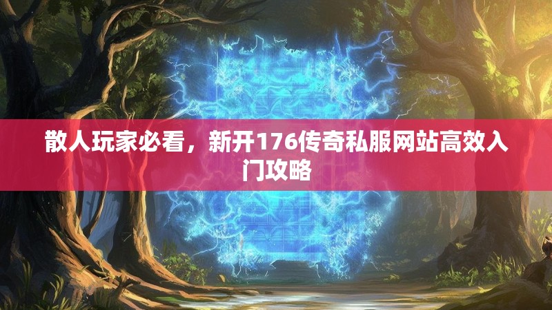 散人玩家必看,新开176传奇私服网站高效入门攻略