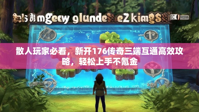 散人玩家必看,新开176传奇三端互通高效攻略,轻松上手不氪金