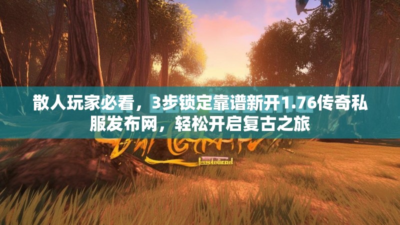 散人玩家必看,3步锁定靠谱新开1.76传奇私服发布网,轻松开启复古之旅