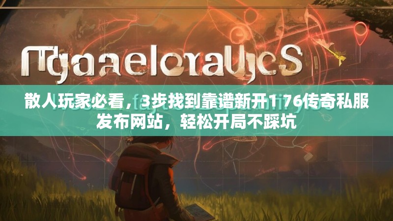 散人玩家必看,3步找到靠谱新开1 76传奇私服发布网站,轻松开局不踩坑