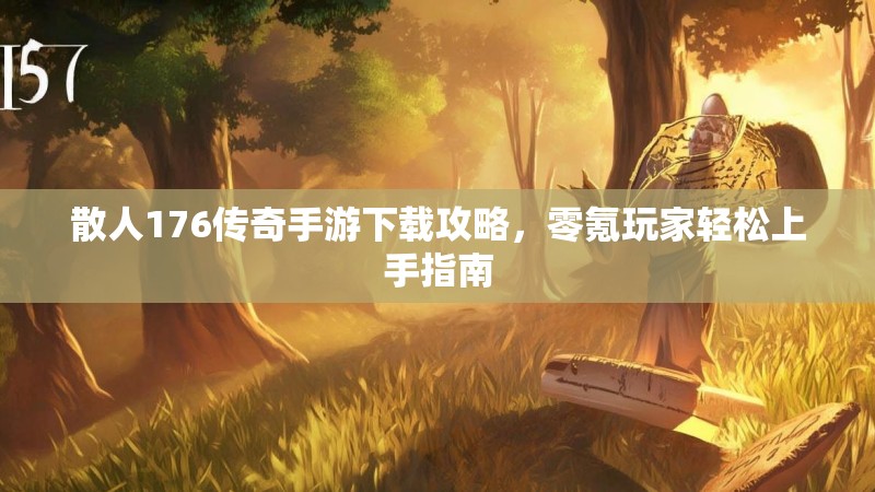 散人176传奇手游下载攻略,零氪玩家轻松上手指南