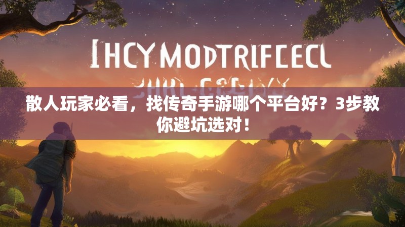 散人玩家必看,找传奇手游哪个平台好?3步教你避坑选对!