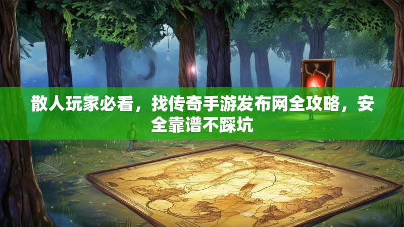 散人玩家必看,找传奇手游发布网全攻略,安全靠谱不踩坑