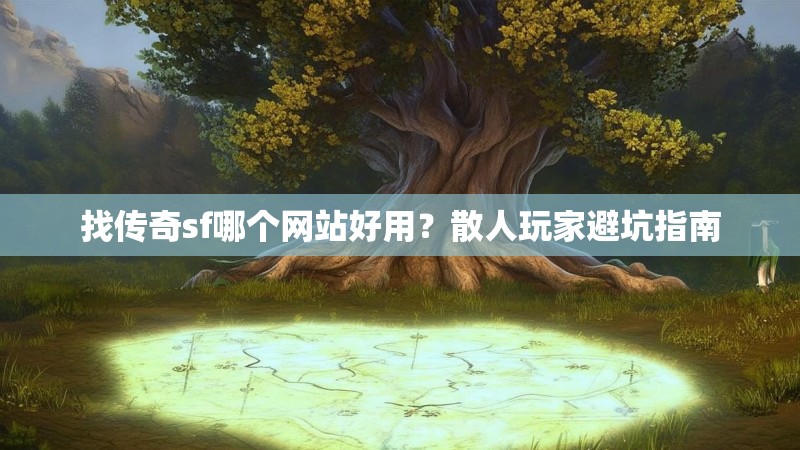 找传奇sf哪个网站好用?散人玩家避坑指南
