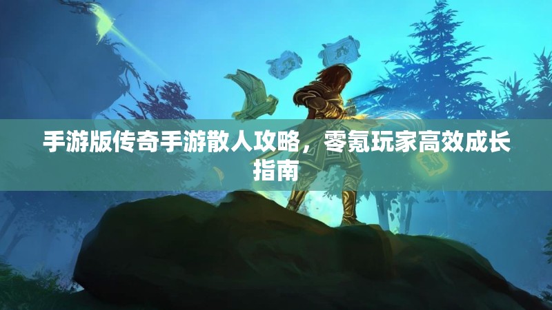 手游版传奇手游散人攻略，零氪玩家高效成长指南