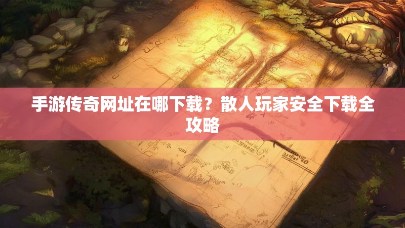 手游传奇网址在哪下载？散人玩家安全下载全攻略