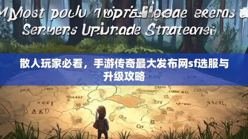 散人玩家必看,手游传奇最大发布网sf选服与升级攻略