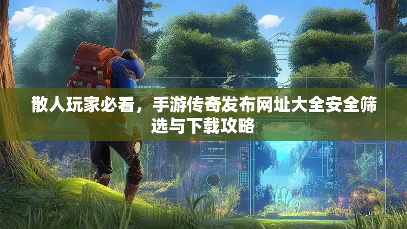 散人玩家必看，手游传奇发布网址大全安全筛选与下载攻略