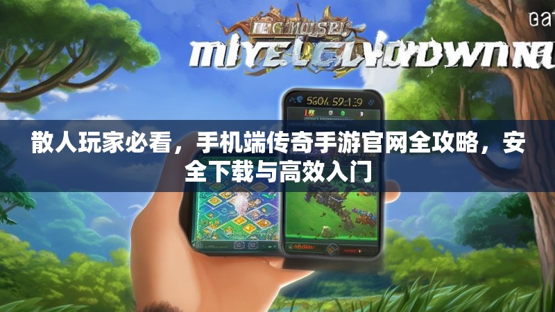 散人玩家必看,手机端传奇手游官网全攻略,安全下载与高效入门