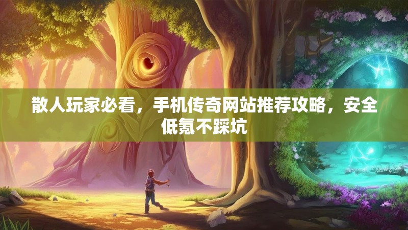 散人玩家必看,手机传奇网站推荐攻略,安全低氪不踩坑