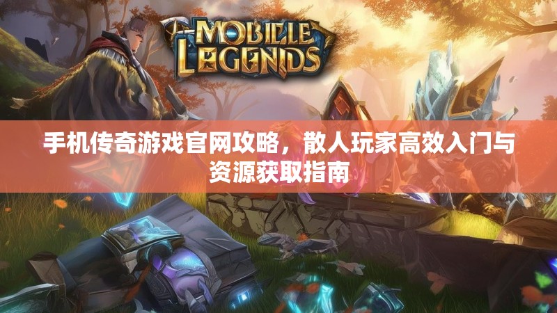 手机传奇游戏官网攻略，散人玩家高效入门与资源获取指南