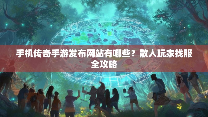 手机传奇手游发布网站有哪些？散人玩家找服全攻略