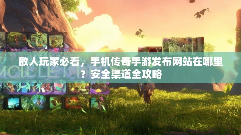 散人玩家必看，手机传奇手游发布网站在哪里？安全渠道全攻略