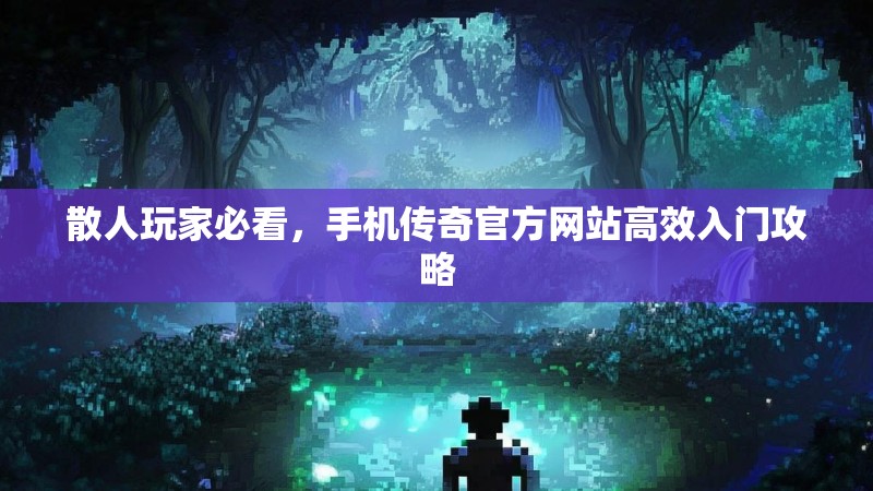 散人玩家必看,手机传奇官方网站高效入门攻略