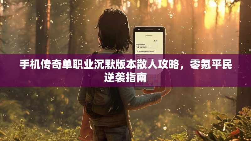 手机传奇单职业沉默版本散人攻略,零氪平民逆袭指南