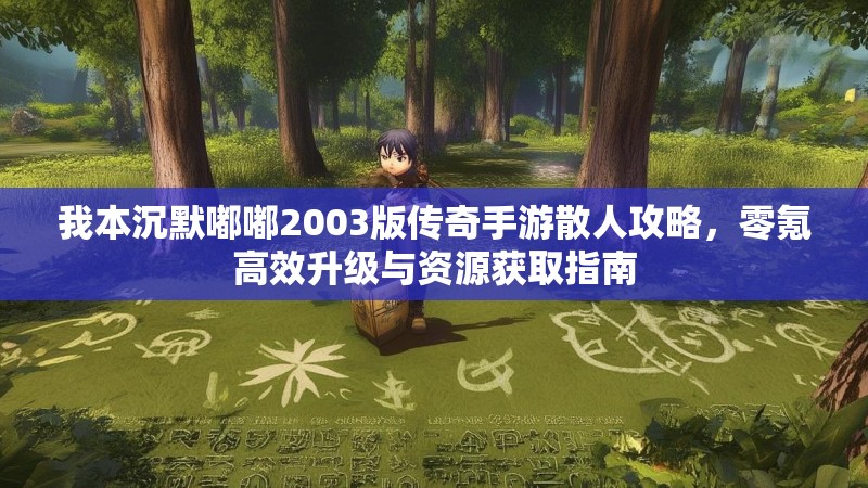 我本沉默嘟嘟2003版传奇手游散人攻略，零氪高效升级与资源获取指南